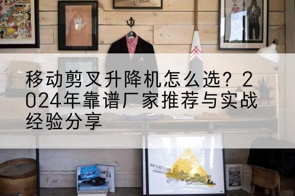 连南升降平台厂家推荐-移动剪叉升降机怎么选?2024年靠谱厂家推荐与实战经验分享