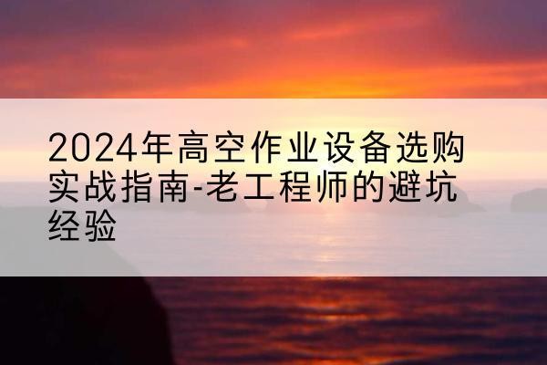 连南高空作业升降机厂家推荐-2024年高空作业设备选购实战指南-老工程师的避坑经验