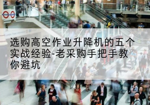 连南高空作业升降机厂家-选购高空作业升降机的五个实战经验-老采购手把手教你避坑