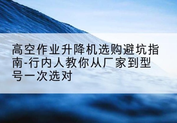 连南升降平台厂家-高空作业升降机选购避坑指南-行内人教你从厂家到型号一次选对
