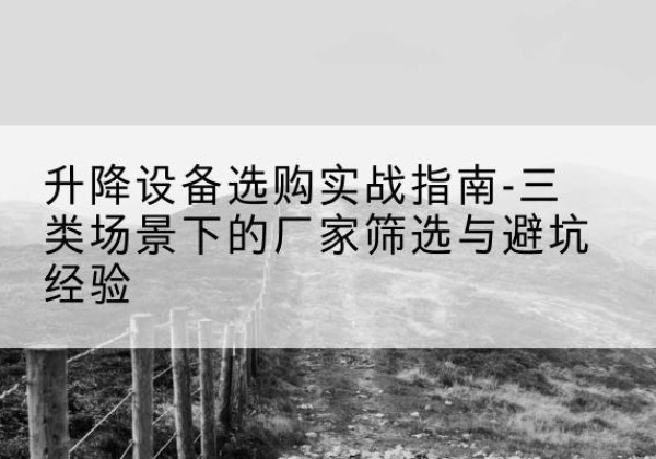 连南移动式升降机厂家推荐-升降设备选购实战指南-三类场景下的厂家筛选与避坑经验