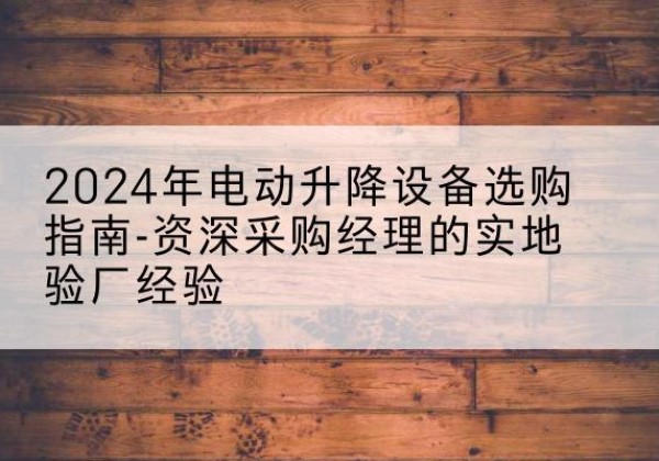 连南电动剪叉升降平台厂家-2024年电动升降设备选购指南-资深采购经理的实地验厂经验