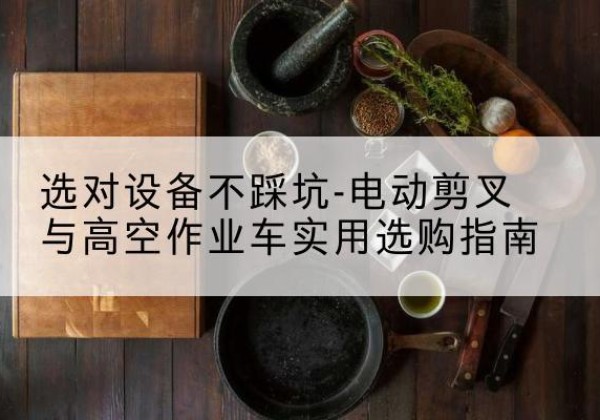 连南电动剪叉升降平台怎么选-选对设备不踩坑-电动剪叉与高空作业车实用选购指南