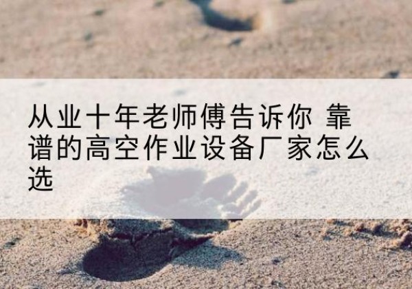 连南高空作业升降机厂家推荐-从业十年老师傅告诉你 靠谱的高空作业设备厂家怎么选