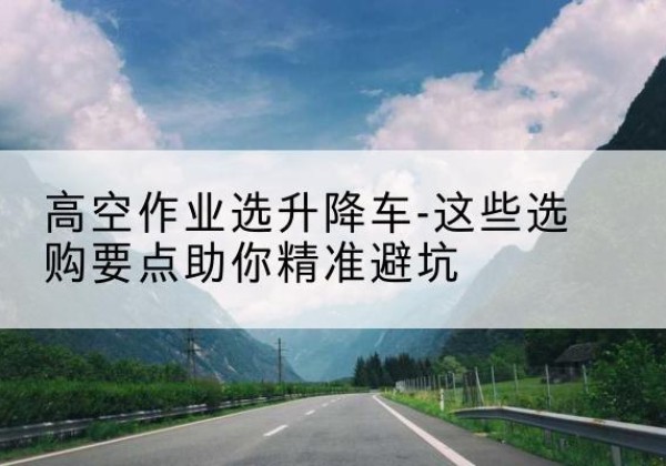 连南升降车厂家-高空作业选升降车-这些选购要点助你*避坑