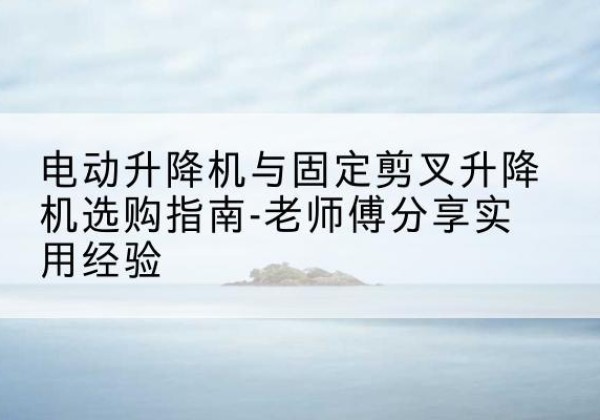连南电动升降机怎么选-电动升降机与固定剪叉升降机选购指南-老师傅分享实用经验