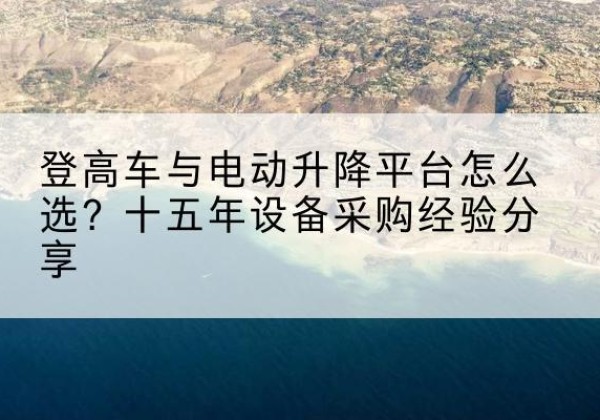 连南登高车厂家厂家-登高车与电动升降平台怎么选？十五年设备采购经验分享