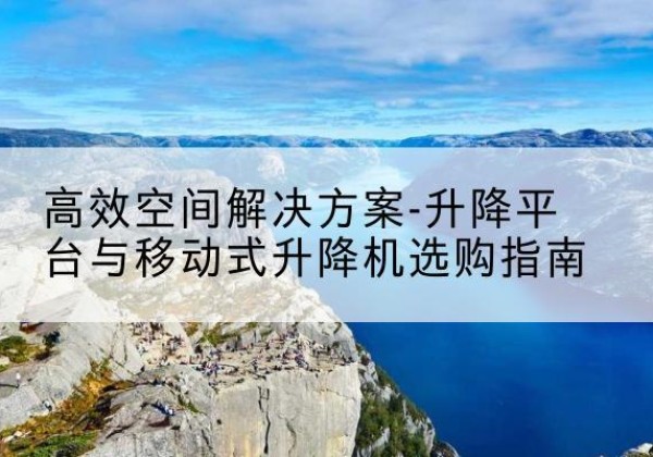 连南升降平台厂家-*空间解决方案-升降平台与移动式升降机选购指南