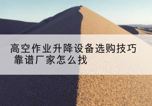 连南电动升降平台厂家推荐-高空作业升降设备选购技巧 靠谱厂家怎么找