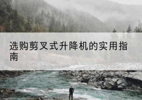 连南剪叉式升降机怎么选-选购剪叉式升降机的实用指南