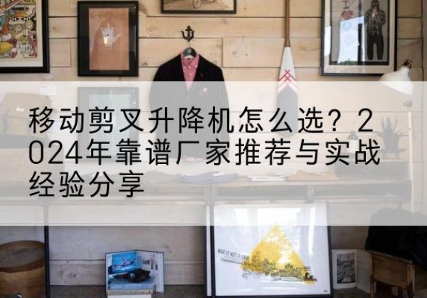 连南升降平台厂家推荐-移动剪叉升降机怎么选？2024年靠谱厂家推荐与实战经验分享