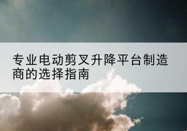 连南电动剪叉升降平台厂家-专业电动剪叉升降平台制造商的选择指南